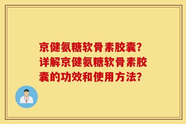 京健氨糖软骨素胶囊?详解京健氨糖软骨素胶囊的功效和使用方法? 京健氨糖软骨素胶囊?详解京健氨糖软骨素胶囊的功效和使用方法?