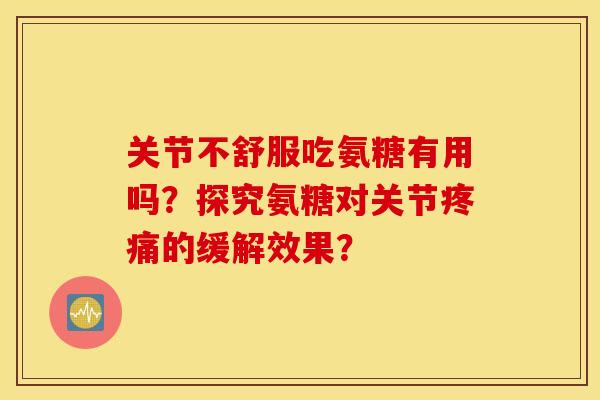 关节不舒服吃氨糖有用吗？探究氨糖对关节疼痛的缓解效果？