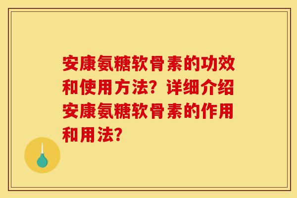 安康氨糖软骨素的功效和使用方法？详细介绍安康氨糖软骨素的作用和用法？