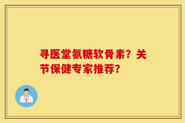 寻医堂氨糖软骨素？关节保健专家推荐？