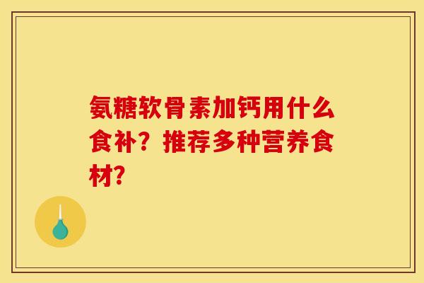 氨糖软骨素加钙用什么食补？推荐多种营养食材？
