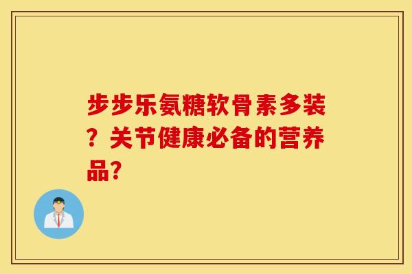 步步乐氨糖软骨素多装?关节健康必备的营养品? 步步乐氨糖软骨素多装?关节健康必备的营养品?