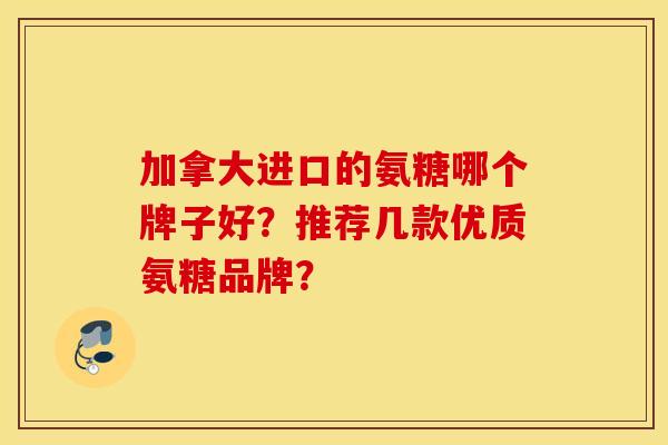加拿大进口的氨糖哪个牌子好？推荐几款优质氨糖品牌？