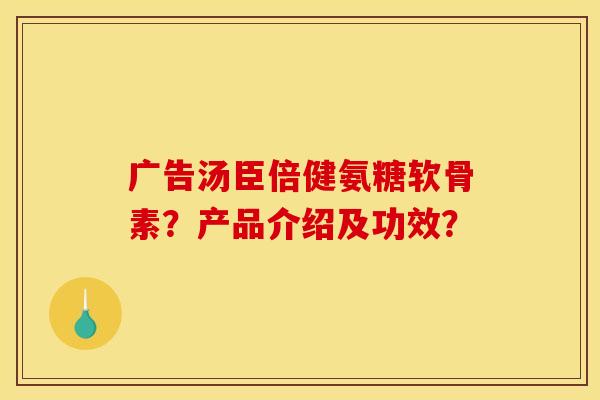 广告汤臣倍健氨糖软骨素？产品介绍及功效？