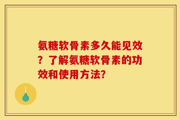 氨糖软骨素多久能见效?了解氨糖软骨素的功效和使用方法? 氨糖软骨素多久能见效?了解氨糖软骨素的功效和使用方法?