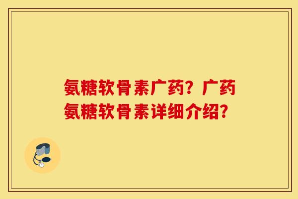 氨糖软骨素广药？广药氨糖软骨素详细介绍？
