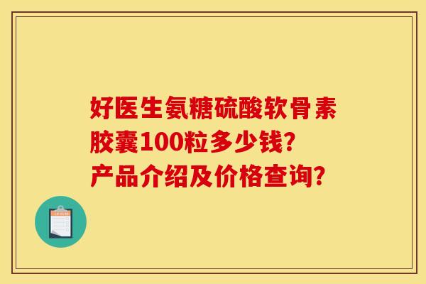 好医生氨糖硫酸软骨素胶囊100粒多少钱？产品介绍及价格查询？