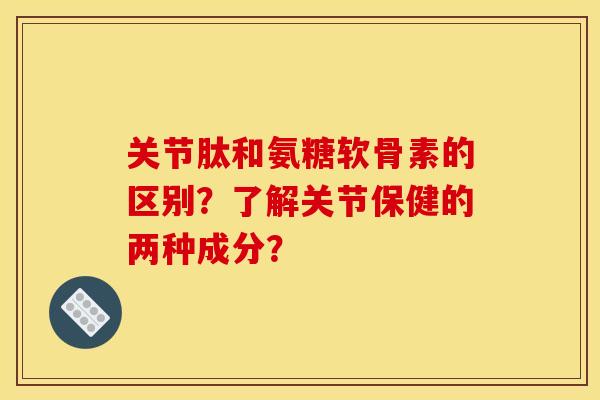 关节肽和氨糖软骨素的区别?了解关节保健的两种成分? 关节肽和氨糖软骨素的区别?了解关节保健的两种成分?