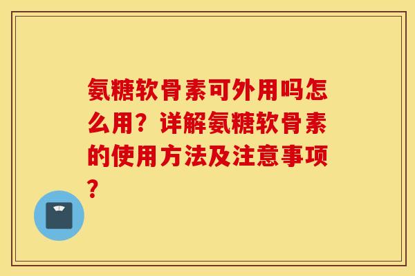 氨糖软骨素可外用吗怎么用?详解氨糖软骨素的使用方法及注意事项? 氨糖软骨素可外用吗怎么用?详解氨糖软骨素的使用方法及注意事项?