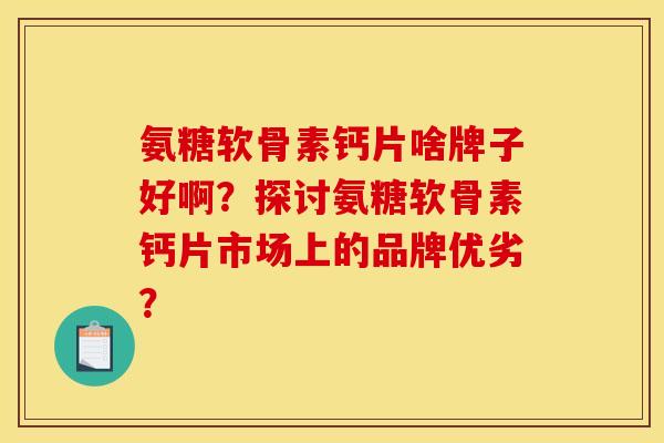 氨糖软骨素钙片啥牌子好啊？探讨氨糖软骨素钙片市场上的品牌优劣？
