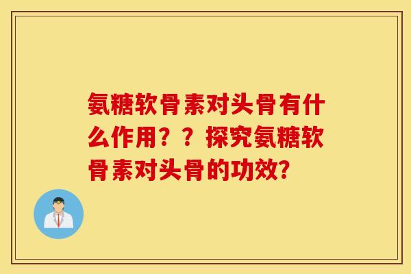 氨糖软骨素对头骨有什么作用？？探究氨糖软骨素对头骨的功效？