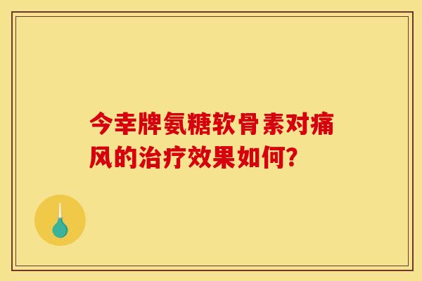今幸牌氨糖软骨素对痛风的治疗效果如何？