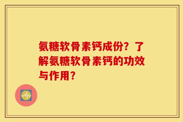 氨糖软骨素钙成份?了解氨糖软骨素钙的功效与作用? 氨糖软骨素钙成份?了解氨糖软骨素钙的功效与作用?