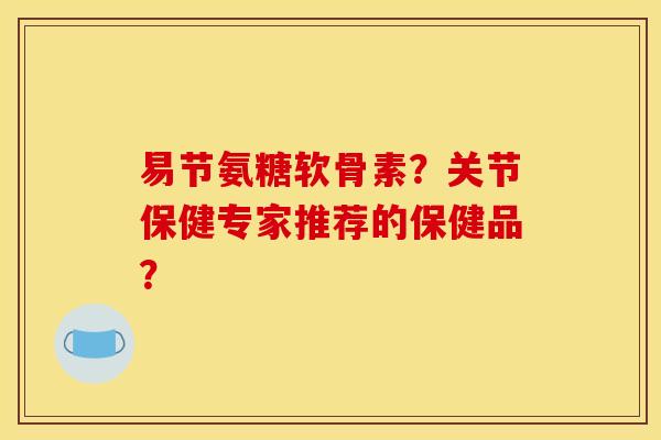 易节氨糖软骨素？关节保健专家推荐的保健品？