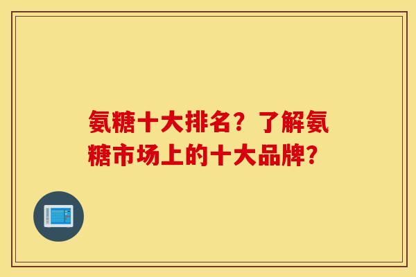 氨糖十大排名？了解氨糖市场上的十大品牌？