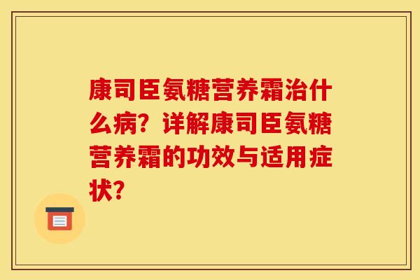 康司臣氨糖营养霜治什么病？详解康司臣氨糖营养霜的功效与适用症状？