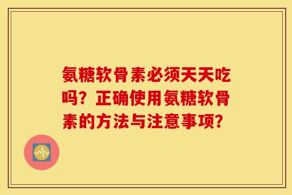 氨糖软骨素必须天天吃吗?正确使用氨糖软骨素的方法与注意事项? 氨糖软骨素必须天天吃吗?正确使用氨糖软骨素的方法与注意事项?