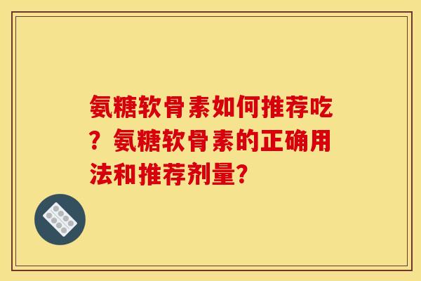 氨糖软骨素如何推荐吃?氨糖软骨素的正确用法和推荐剂量? 氨糖软骨素如何推荐吃?氨糖软骨素的正确用法和推荐剂量?