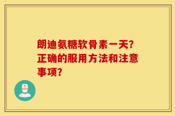 朗迪氨糖软骨素一天？正确的服用方法和注意事项？