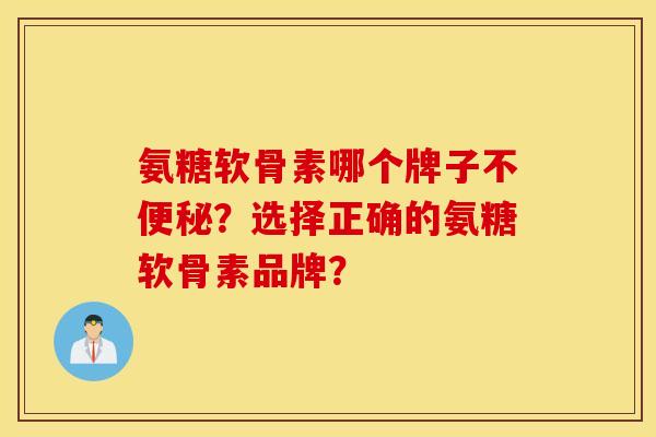 氨糖软骨素哪个牌子不便秘？选择正确的氨糖软骨素品牌？