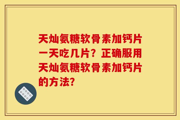 天灿氨糖软骨素加钙片一天吃几片？正确服用天灿氨糖软骨素加钙片的方法？