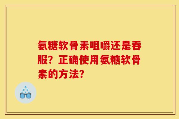 氨糖软骨素咀嚼还是吞服?正确使用氨糖软骨素的方法? 氨糖软骨素咀嚼还是吞服?正确使用氨糖软骨素的方法?