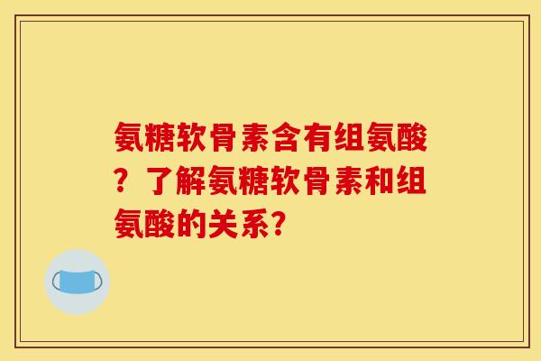 氨糖软骨素含有组氨酸？了解氨糖软骨素和组氨酸的关系？
