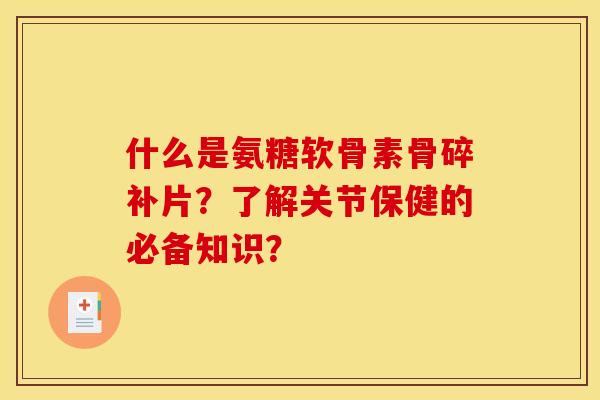 什么是氨糖软骨素骨碎补片？了解关节保健的必备知识？