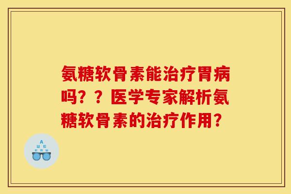 氨糖软骨素能治疗胃病吗??医学专家解析氨糖软骨素的治疗作用? 氨糖软骨素能治疗胃病吗??医学专家解析氨糖软骨素的治疗作用?