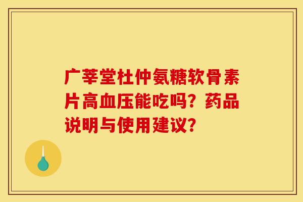广莘堂杜仲氨糖软骨素片高血压能吃吗？药品说明与使用建议？
