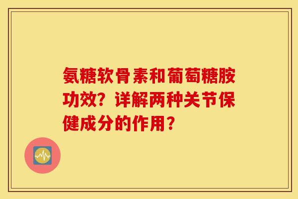 氨糖软骨素和葡萄糖胺功效？详解两种关节保健成分的作用？