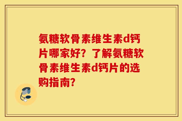 氨糖软骨素维生素d钙片哪家好？了解氨糖软骨素维生素d钙片的选购指南？