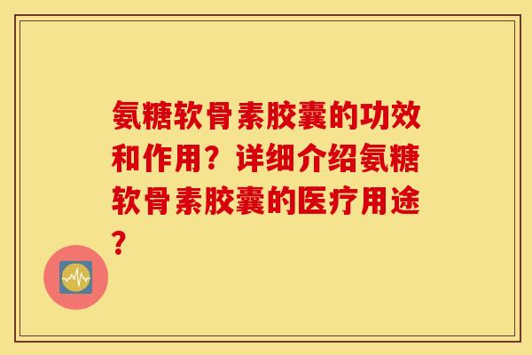 氨糖软骨素胶囊的功效和作用？详细介绍氨糖软骨素胶囊的医疗用途？