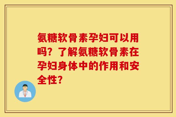 氨糖软骨素孕妇可以用吗？了解氨糖软骨素在孕妇身体中的作用和安全性？
