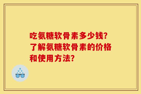 吃氨糖软骨素多少钱？了解氨糖软骨素的价格和使用方法？