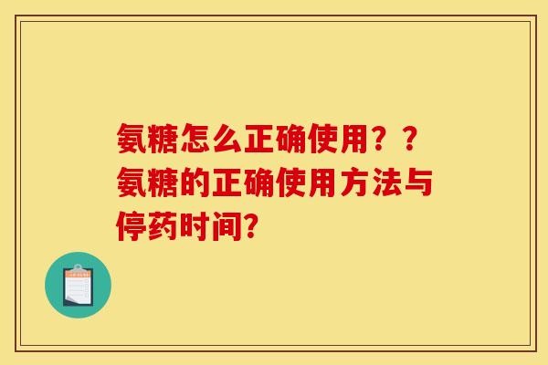 氨糖怎么正确使用？？氨糖的正确使用方法与停药时间？