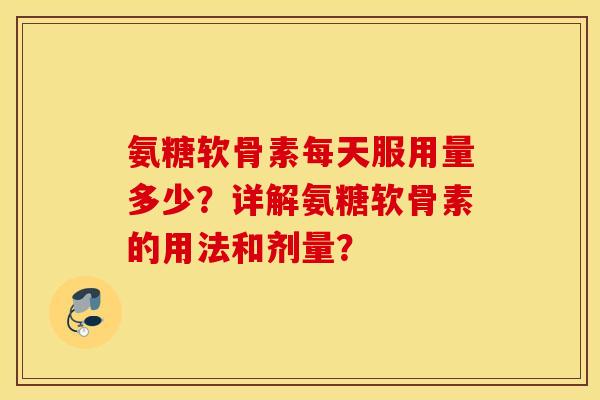 氨糖软骨素每天服用量多少？详解氨糖软骨素的用法和剂量？