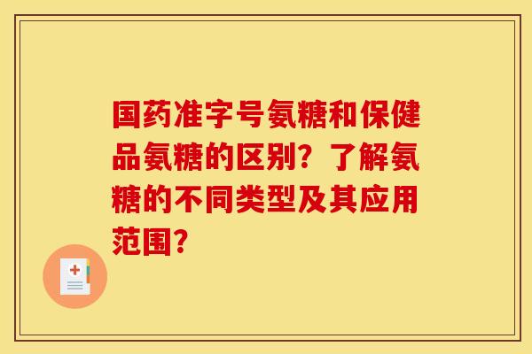 国药准字号氨糖和保健品氨糖的区别?了解氨糖的不同类型及其应用范围? 国药准字号氨糖和保健品氨糖的区别?了解氨糖的不同类型及其应用范围?