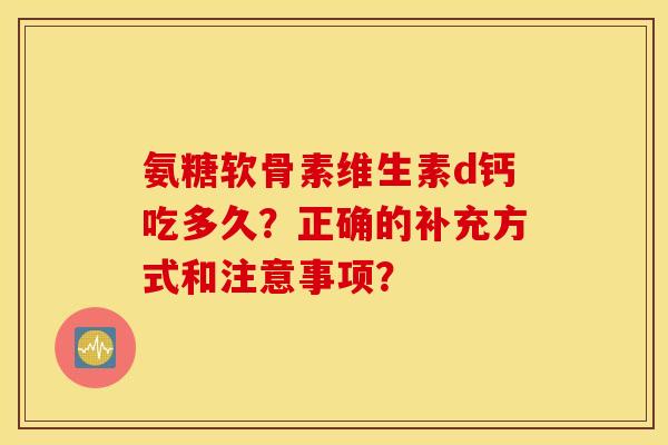 氨糖软骨素维生素d钙吃多久？正确的补充方式和注意事项？