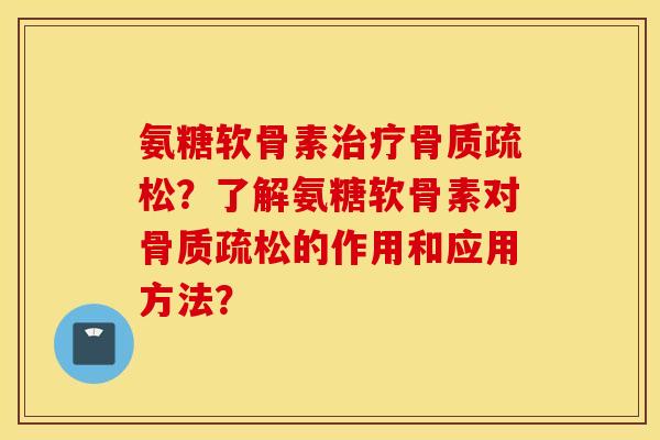 氨糖软骨素治疗骨质疏松？了解氨糖软骨素对骨质疏松的作用和应用方法？