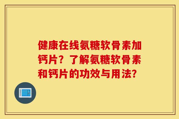 健康在线氨糖软骨素加钙片？了解氨糖软骨素和钙片的功效与用法？