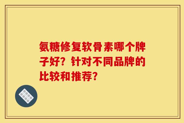 氨糖修复软骨素哪个牌子好？针对不同品牌的比较和推荐？