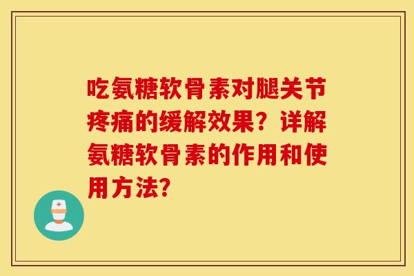 吃氨糖软骨素对腿关节疼痛的缓解效果？详解氨糖软骨素的作用和使用方法？