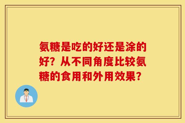 氨糖是吃的好还是涂的好？从不同角度比较氨糖的食用和外用效果？