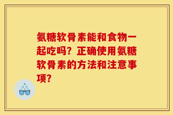 氨糖软骨素能和食物一起吃吗？正确使用氨糖软骨素的方法和注意事项？