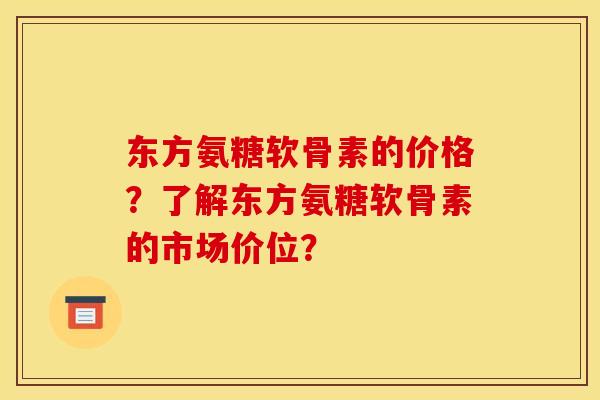 东方氨糖软骨素的价格?了解东方氨糖软骨素的市场价位? 东方氨糖软骨素的价格?了解东方氨糖软骨素的市场价位?