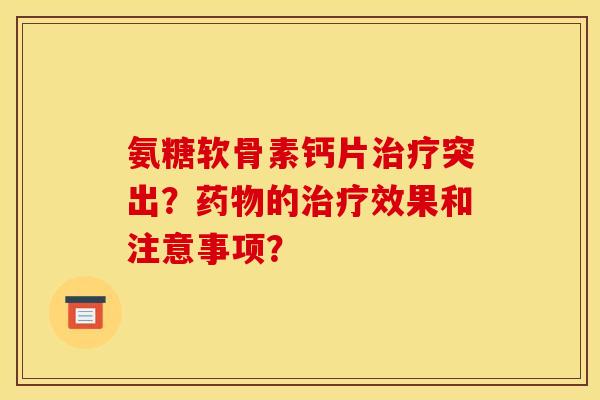 氨糖软骨素钙片治疗突出？药物的治疗效果和注意事项？