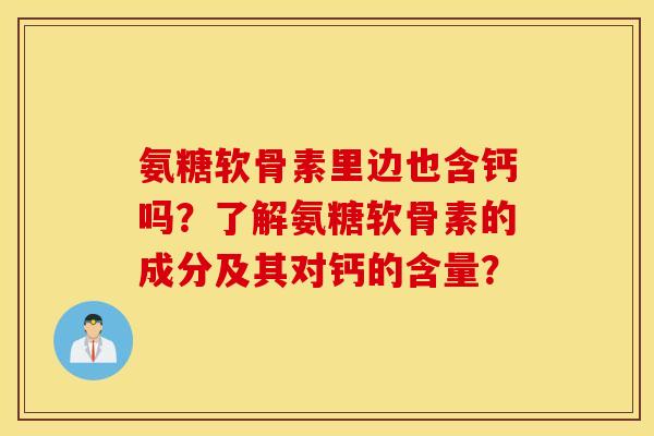 氨糖软骨素里边也含钙吗？了解氨糖软骨素的成分及其对钙的含量？