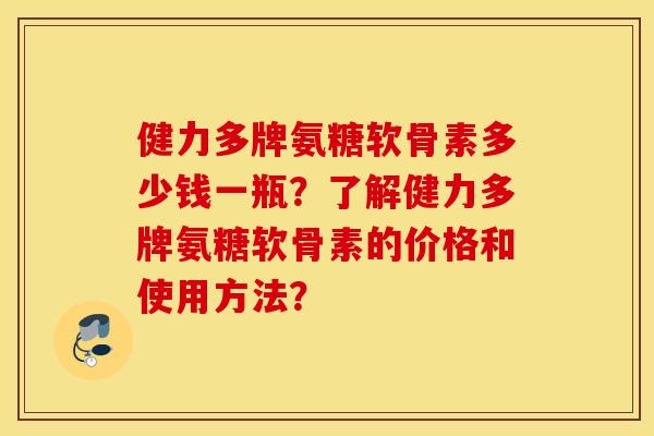健力多牌氨糖软骨素多少钱一瓶?了解健力多牌氨糖软骨素的价格和使用方法? 健力多牌氨糖软骨素多少钱一瓶?了解健力多牌氨糖软骨素的价格和使用方法?