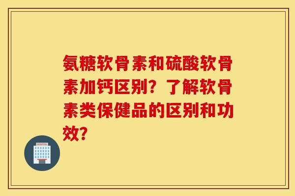 氨糖软骨素和硫酸软骨素加钙区别？了解软骨素类保健品的区别和功效？